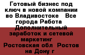 Готовый бизнес под ключ в новой компании во Владивостоке - Все города Работа » Дополнительный заработок и сетевой маркетинг   . Ростовская обл.,Ростов-на-Дону г.